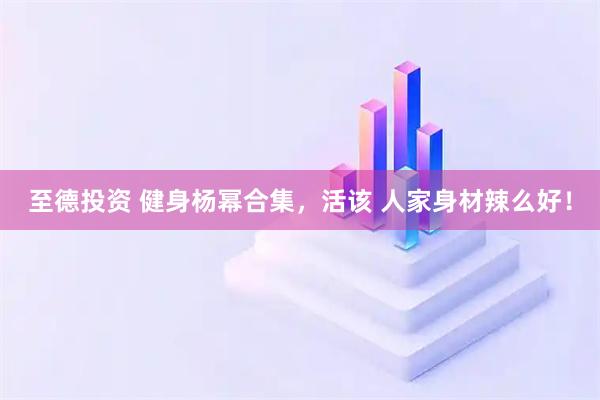 至德投资 健身杨幂合集，活该 人家身材辣么好！