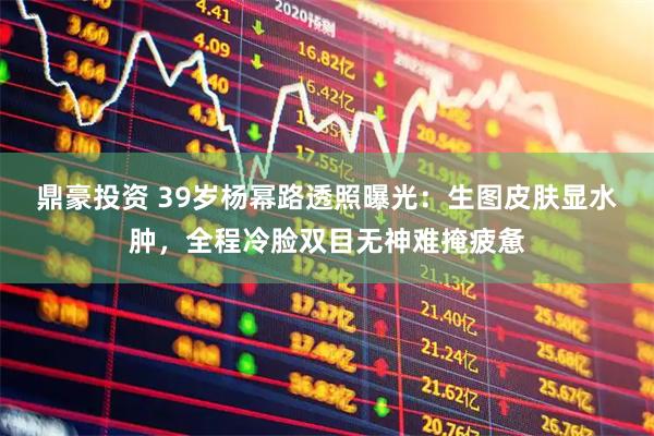 鼎豪投资 39岁杨幂路透照曝光：生图皮肤显水肿，全程冷脸双目无神难掩疲惫