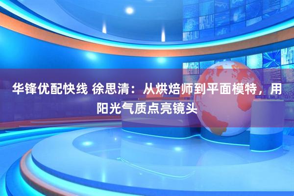 华锋优配快线 徐思清：从烘焙师到平面模特，用阳光气质点亮镜头