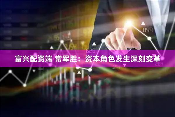 富兴配资端 常军胜：资本角色发生深刻变革