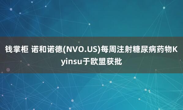 钱掌柜 诺和诺德(NVO.US)每周注射糖尿病药物Kyinsu于欧盟获批