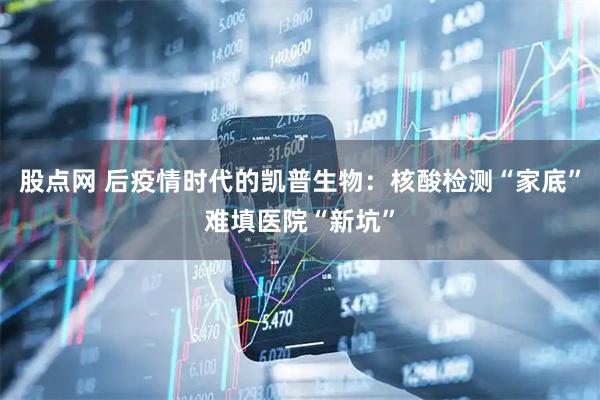 股点网 后疫情时代的凯普生物：核酸检测“家底”难填医院“新坑”