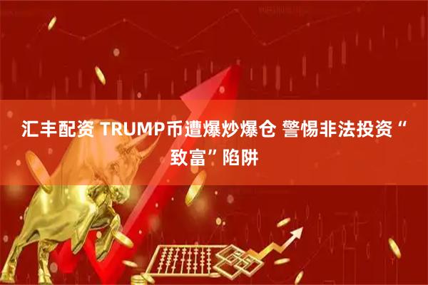 汇丰配资 TRUMP币遭爆炒爆仓 警惕非法投资“致富”陷阱