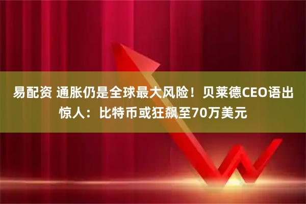 易配资 通胀仍是全球最大风险！贝莱德CEO语出惊人：比特币或狂飙至70万美元