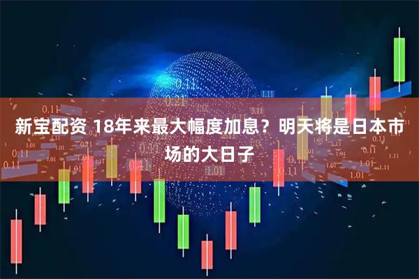 新宝配资 18年来最大幅度加息？明天将是日本市场的大日子
