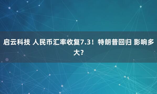 启云科技 人民币汇率收复7.3！特朗普回归 影响多大？