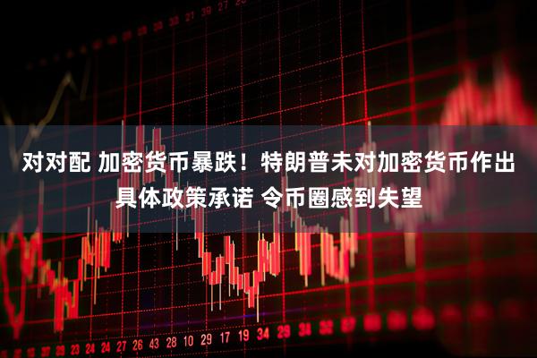 对对配 加密货币暴跌！特朗普未对加密货币作出具体政策承诺 令币圈感到失望