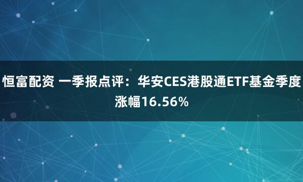 恒富配资 一季报点评：华安CES港股通ETF基金季度涨幅16.56%