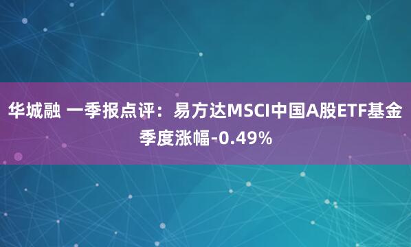 华城融 一季报点评：易方达MSCI中国A股ETF基金季度涨幅-0.49%