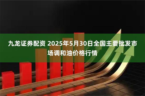 九龙证券配资 2025年5月30日全国主要批发市场调和油价格行情