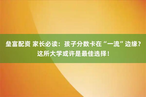 垒富配资 家长必读：孩子分数卡在“一流”边缘？这所大学或许是最佳选择！