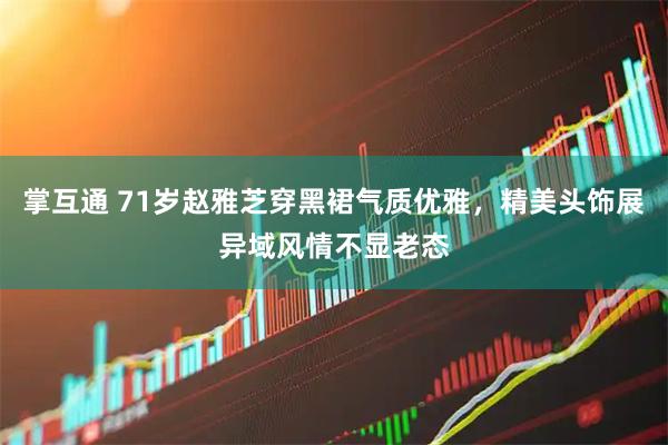 掌互通 71岁赵雅芝穿黑裙气质优雅，精美头饰展异域风情不显老态