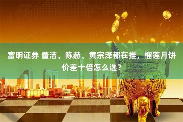 富明证券 董洁、陈赫、黄宗泽都在推，榴莲月饼价差十倍怎么选？