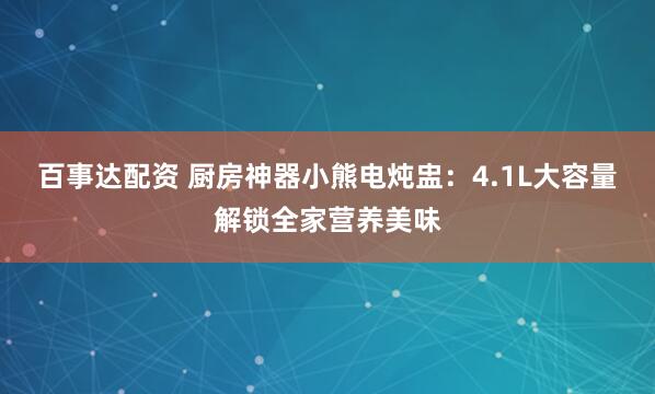 百事达配资 厨房神器小熊电炖盅：4.1L大容量解锁全家营养美味