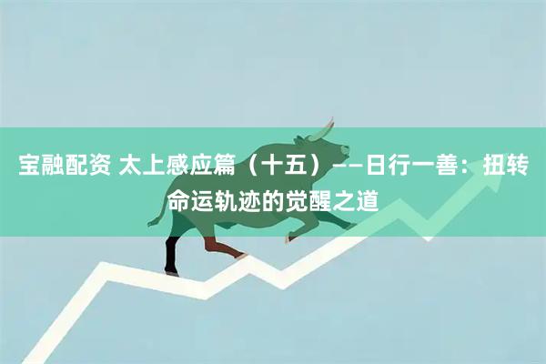 宝融配资 太上感应篇（十五）——日行一善：扭转命运轨迹的觉醒之道