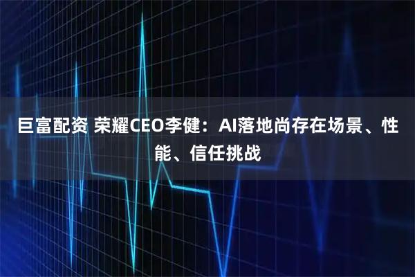 巨富配资 荣耀CEO李健：AI落地尚存在场景、性能、信任挑战