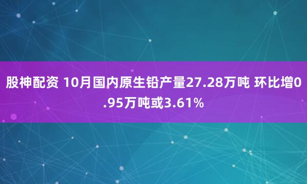 股神配资 10月国内原生铅产量27.28万吨 环比增0.95万吨或3.61%