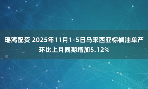 瑶鸿配资 2025年11月1-5日马来西亚棕榈油单产环比上月同期增加5.12%
