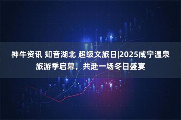 神牛资讯 知音湖北 超级文旅日|2025咸宁温泉旅游季启幕，共赴一场冬日盛宴