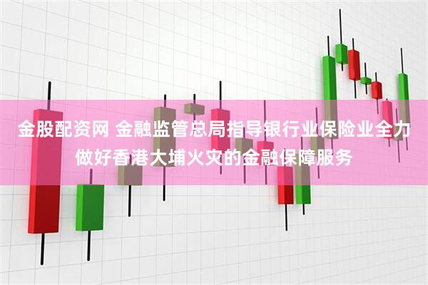 金股配资网 金融监管总局指导银行业保险业全力做好香港大埔火灾的金融保障服务