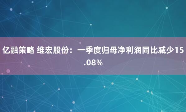 亿融策略 维宏股份：一季度归母净利润同比减少15.08%