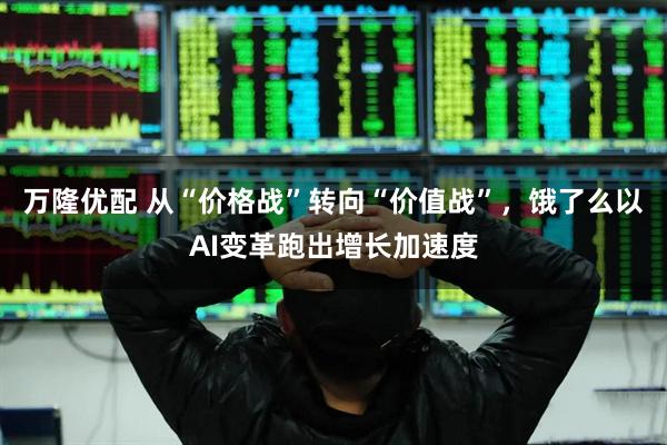 万隆优配 从“价格战”转向“价值战”，饿了么以AI变革跑出增长加速度