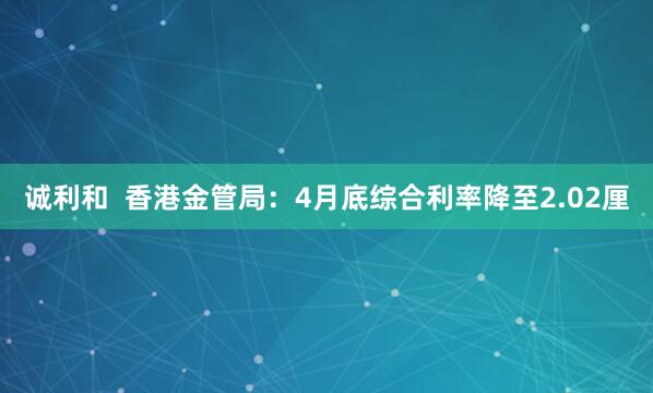 诚利和  香港金管局：4月底综合利率降至2.02厘