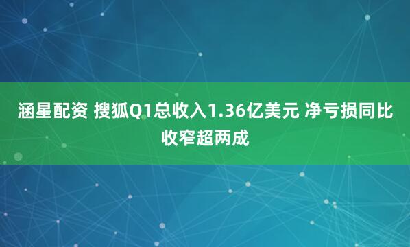 涵星配资 搜狐Q1总收入1.36亿美元 净亏损同比收窄超两成