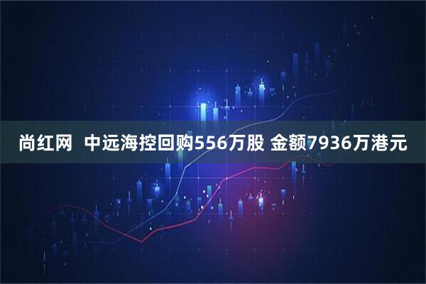 尚红网  中远海控回购556万股 金额7936万港元