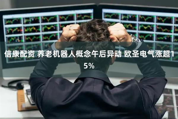 信康配资 养老机器人概念午后异动 欧圣电气涨超15%