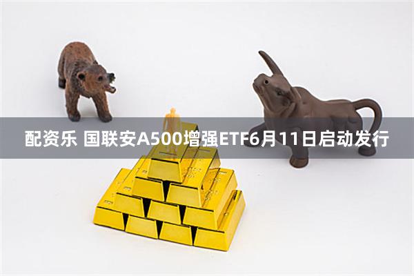 配资乐 国联安A500增强ETF6月11日启动发行