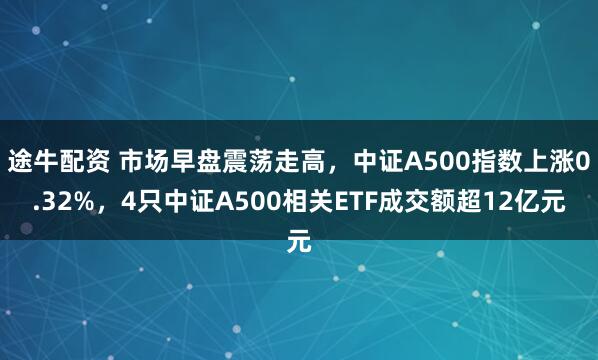 途牛配资 市场早盘震荡走高，中证A500指数上涨0.32%，4只中证A500相关ETF成交额超12亿元