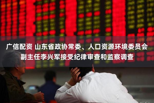 广信配资 山东省政协常委、人口资源环境委员会副主任李兴军接受纪律审查和监察调查
