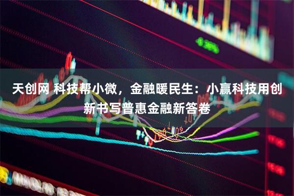 天创网 科技帮小微，金融暖民生：小赢科技用创新书写普惠金融新答卷