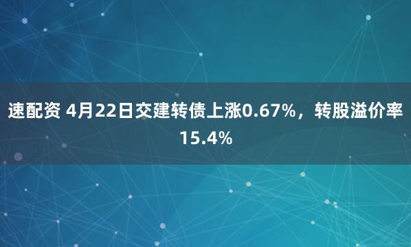 速配资 4月22日交建转债上涨0.67%，转股溢价率15.4%