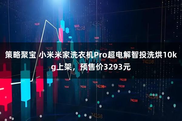 策略聚宝 小米米家洗衣机Pro超电解智投洗烘10kg上架，预售价3293元