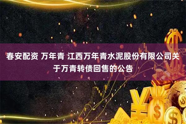 春安配资 万年青 江西万年青水泥股份有限公司关于万青转债回售的公告