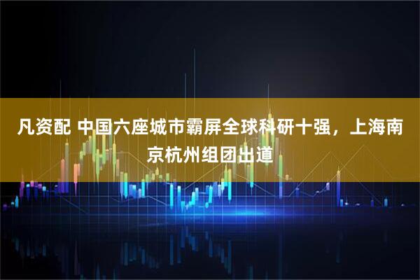 凡资配 中国六座城市霸屏全球科研十强，上海南京杭州组团出道