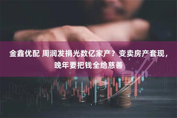 金鑫优配 周润发捐光数亿家产？变卖房产套现，晚年要把钱全给慈善