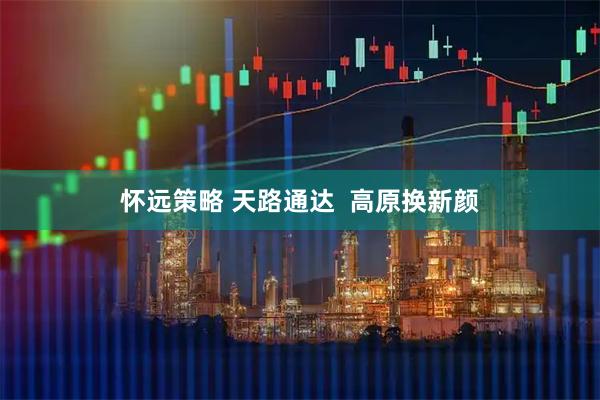 怀远策略 天路通达  高原换新颜