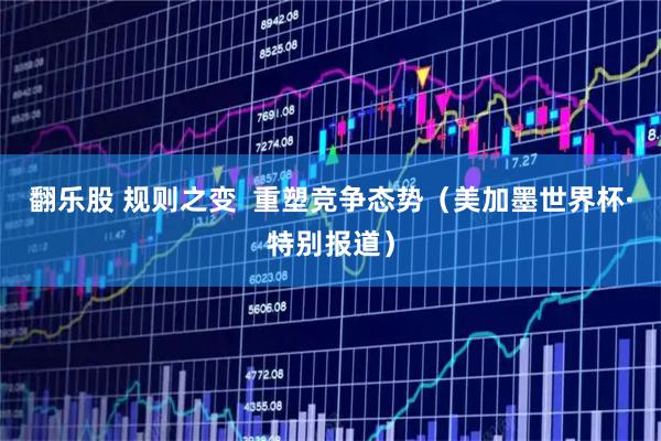 翻乐股 规则之变  重塑竞争态势（美加墨世界杯·特别报道）