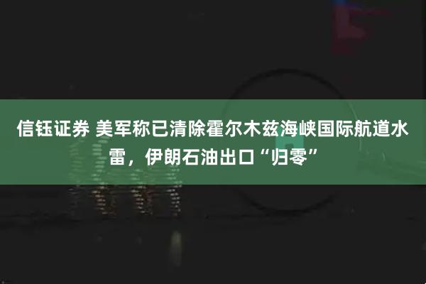 信钰证券 美军称已清除霍尔木兹海峡国际航道水雷，伊朗石油出口“归零”